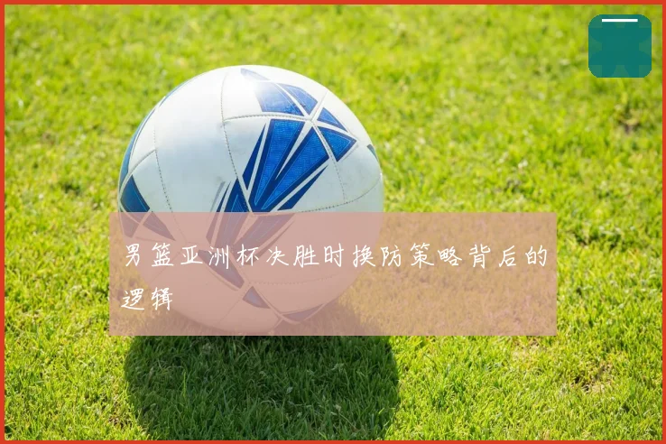男篮亚洲杯决胜时换防策略背后的逻辑