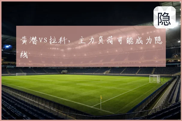 黄潜vs拉科,主力负荷可能成为隐线